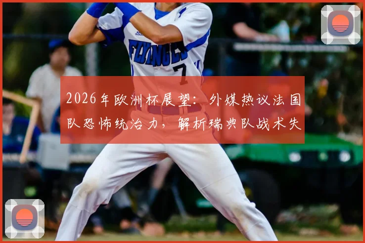 2026年欧洲杯展望：外媒热议法国队恐怖统治力，解析瑞典队战术失效原因