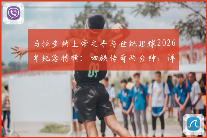 马拉多纳上帝之手与世纪进球2026年纪念特辑：回顾传奇两分钟，详解其对阿根廷足球的深远影响