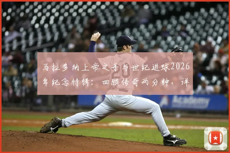 马拉多纳上帝之手与世纪进球2026年纪念特辑：回顾传奇两分钟，详解其对阿根廷足球的深远影响