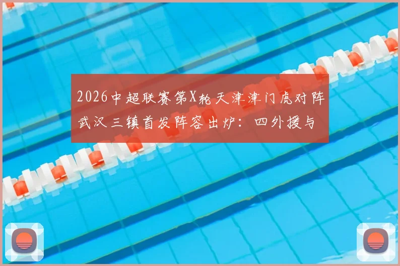 2026中超联赛第X轮天津津门虎对阵武汉三镇首发阵容出炉：四外援与三外援强势PK，巴顿、姜利勋等本土悍将出战看点解析