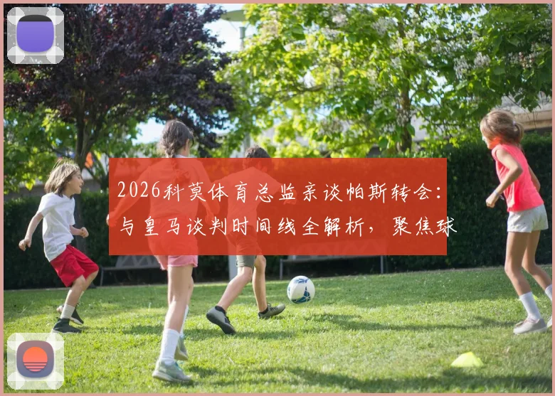 2026科莫体育总监亲谈帕斯转会：与皇马谈判时间线全解析，聚焦球员未来走向