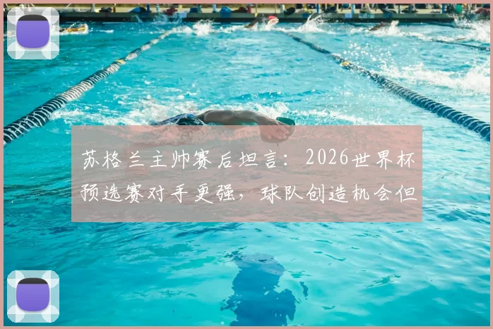 苏格兰主帅赛后坦言：2026世界杯预选赛对手更强，球队创造机会但远远不够，暴露哪些问题？