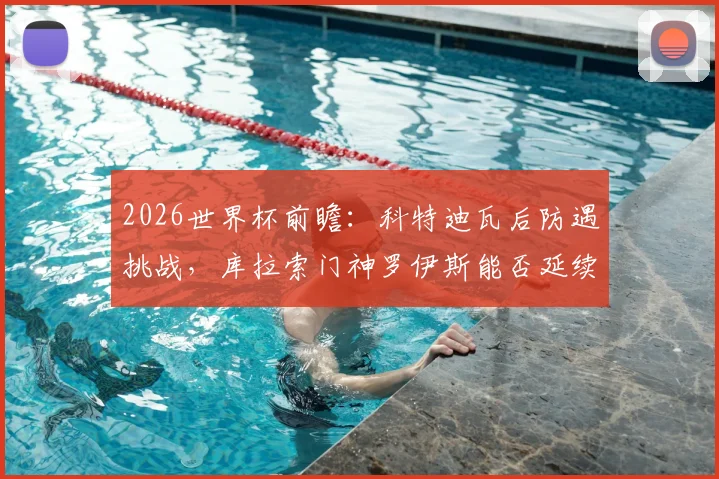 2026世界杯前瞻:科特迪瓦后防遇挑战,库拉索门神罗伊斯能否延续神奇表现?