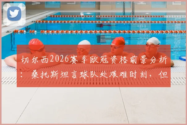 切尔西2026赛季欧冠资格前景分析:桑托斯坦言球队处艰难时刻,但坚信能重回欧冠