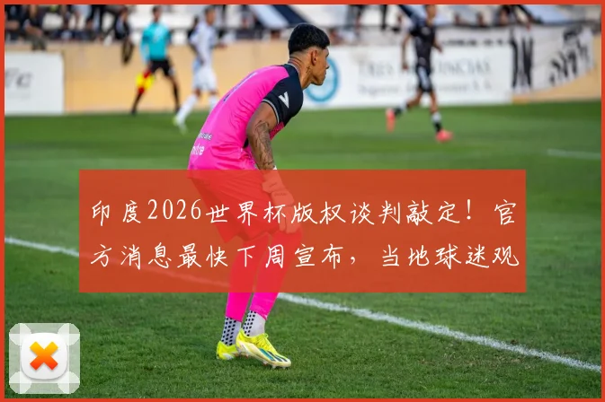 印度2026世界杯版权谈判敲定！官方消息最快下周宣布，当地球迷观赛攻略抢先看