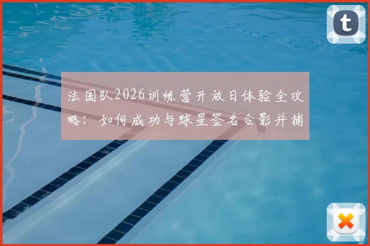 法国队2026训练营开放日体验全攻略：如何成功与球星签名合影并捕捉珍贵互动瞬间