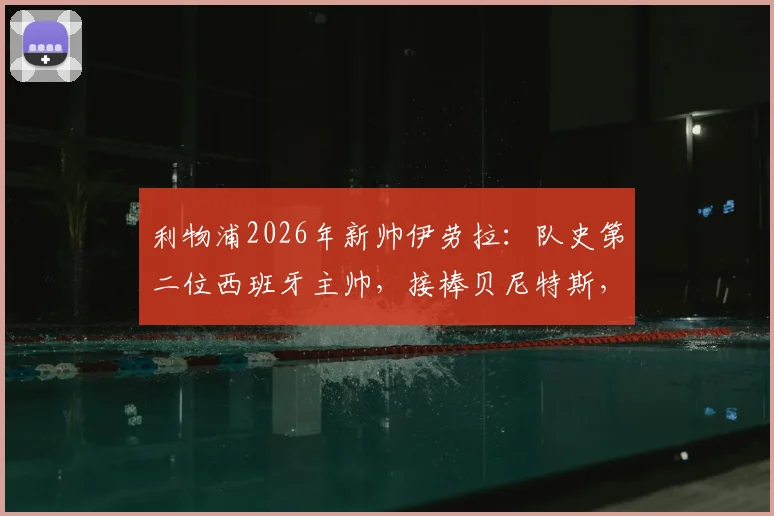 利物浦2026年新帅伊劳拉：队史第二位西班牙主帅，接棒贝尼特斯，执教前景与战术风格前瞻