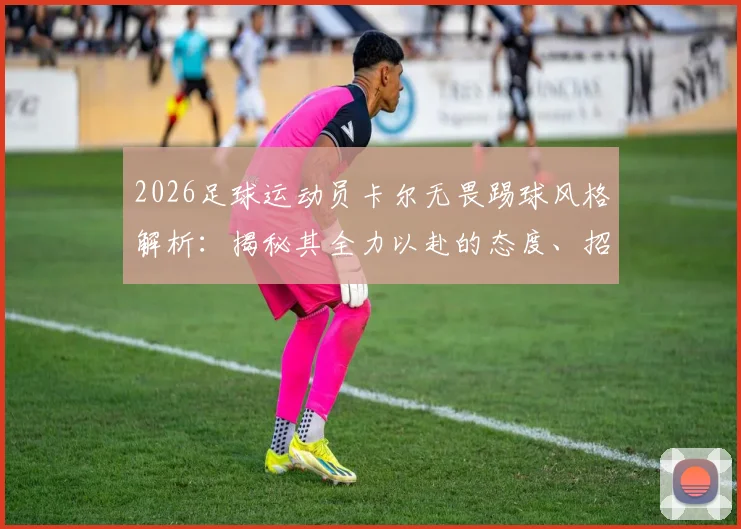 2026足球运动员卡尔无畏踢球风格解析：揭秘其全力以赴的态度、招牌技术与观赏性花活，并探讨其背后“就是喜欢踢球”的纯粹心态