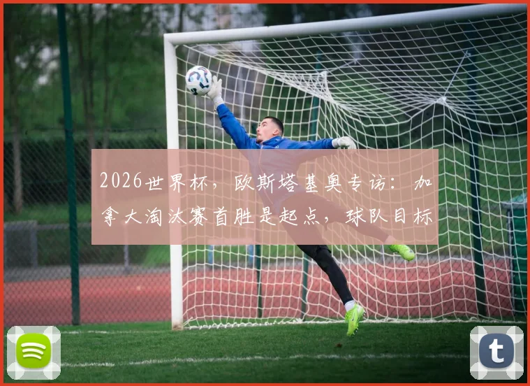 2026世界杯，欧斯塔基奥专访：加拿大淘汰赛首胜是起点，球队目标远不止于此