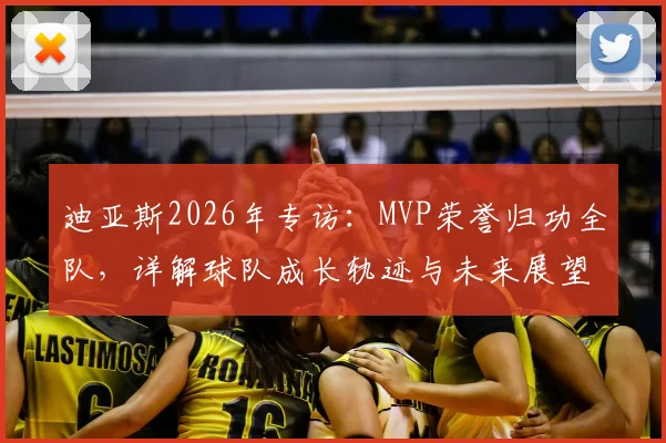 迪亚斯2026年专访：MVP荣誉归功全队，详解球队成长轨迹与未来展望