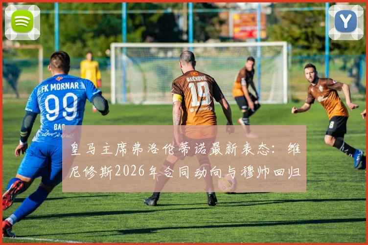 皇马主席弗洛伦蒂诺最新表态：维尼修斯2026年合同动向与穆帅回归传闻澄清
