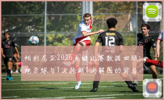 帕利尼亚2026关键比赛数据回顾：绝杀球与1次抢断1次解围的背后，详解其全场攻防表现