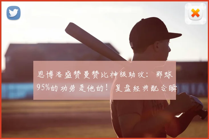 恩博洛盛赞曼赞比神级助攻：那球95%的功劳是他的！复盘经典配合瞬间
