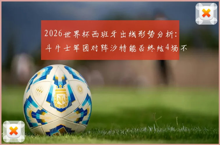 2026世界杯西班牙出线形势分析：斗牛士军团对阵沙特能否终结4场不胜尴尬纪录？