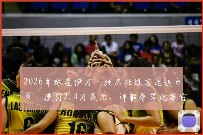2026年球星伊万·托尼社媒言论违规遭罚2.4万美元，详解辱骂比赛官员处罚标准与球员社媒行为准则
