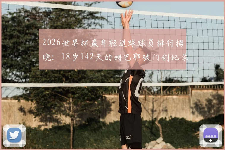 2026世界杯最年轻进球球员排行揭晓：18岁142天的姆巴耶破门创纪录，盘点其国家队与俱乐部生涯