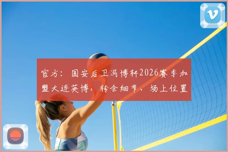 官方：国安后卫冯博轩2026赛季加盟大连英博，转会细节、场上位置及对球队影响分析
