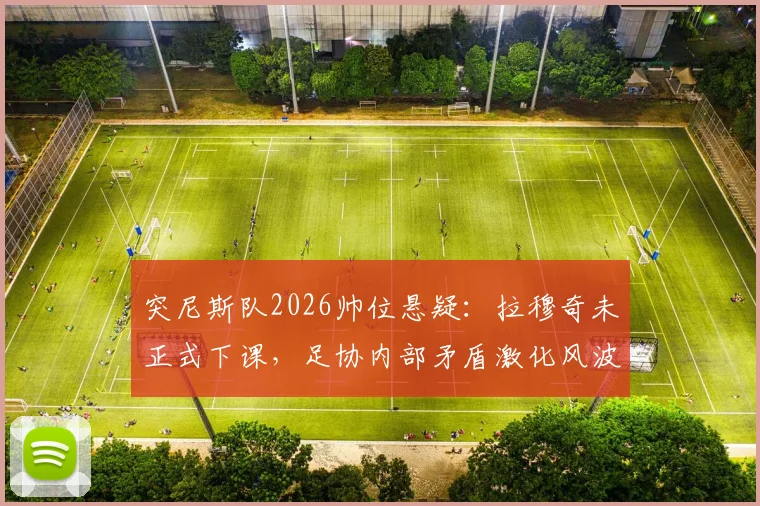 突尼斯队2026帅位悬疑:拉穆奇未正式下课,足协内部矛盾激化风波始末