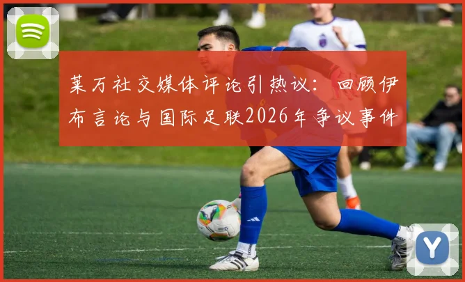 莱万社交媒体评论引热议：回顾伊布言论与国际足联2026年争议事件，剖析足球判罚焦点