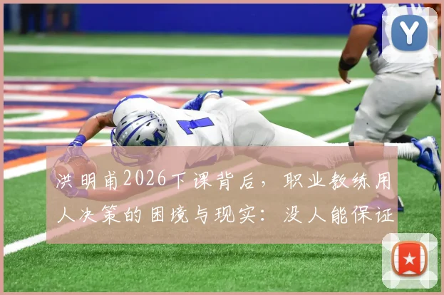 洪明甫2026下课背后，职业教练用人决策的困境与现实：没人能保证每次选择都正确