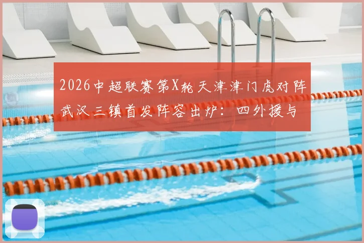 2026中超联赛第X轮天津津门虎对阵武汉三镇首发阵容出炉：四外援与三外援强势PK，巴顿、姜利勋等本土悍将出战看点解析