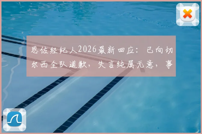 恩佐经纪人2026最新回应：已向切尔西全队道歉，失言纯属无意，事件完整梳理