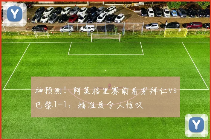 神预测！阿莱格里赛前看穿拜仁vs巴黎1-1，精准度令人惊叹