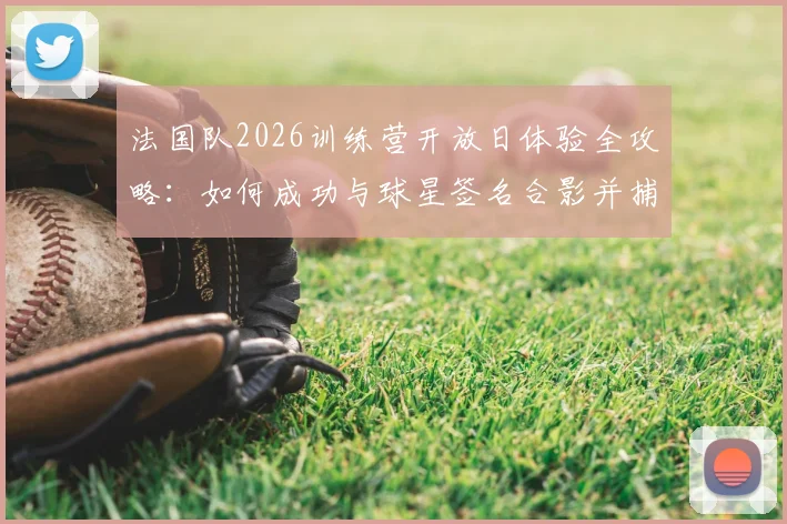 法国队2026训练营开放日体验全攻略：如何成功与球星签名合影并捕捉珍贵互动瞬间