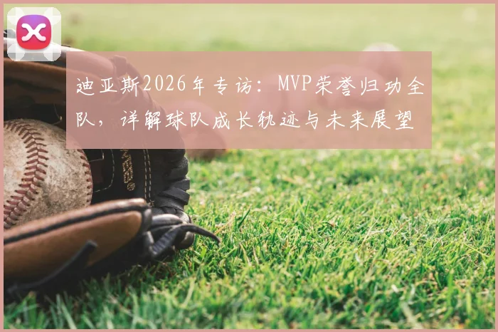 迪亚斯2026年专访：MVP荣誉归功全队，详解球队成长轨迹与未来展望