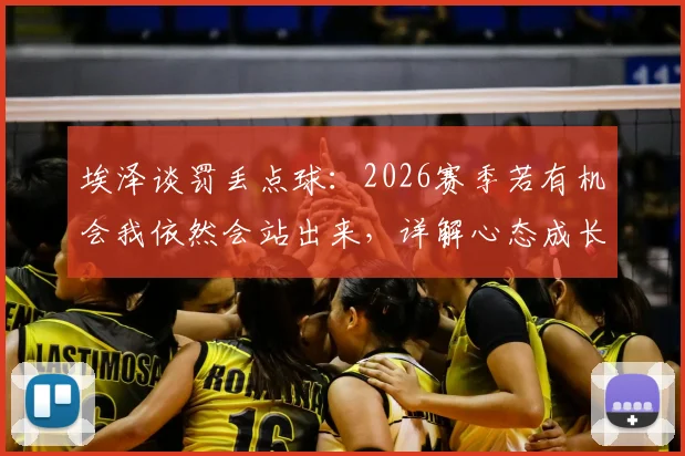 埃泽谈罚丢点球:2026赛季若有机会我依然会站出来,详解心态成长与技术调整