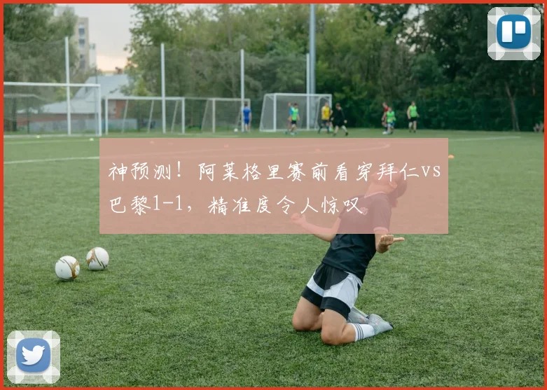 神预测！阿莱格里赛前看穿拜仁vs巴黎1-1，精准度令人惊叹