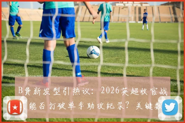 B费新发型引热议:2026英超收官战前能否打破单季助攻纪录?关键数据解析