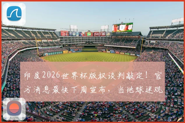 印度2026世界杯版权谈判敲定！官方消息最快下周宣布，当地球迷观赛攻略抢先看