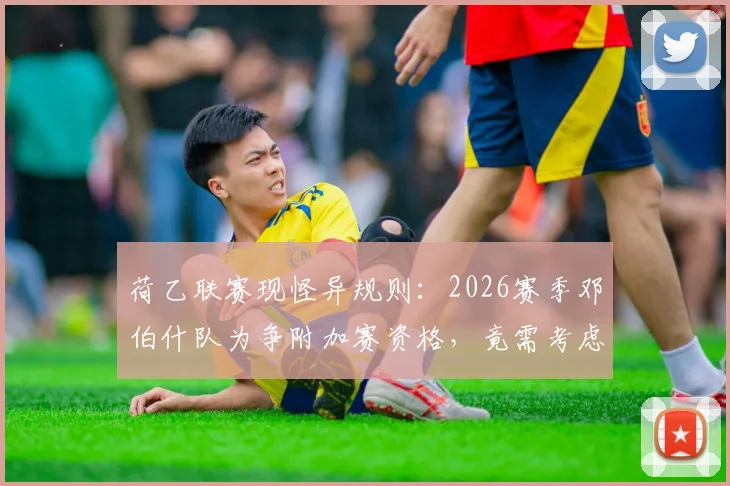 荷乙联赛现怪异规则：2026赛季邓伯什队为争附加赛资格，竟需考虑输球策略