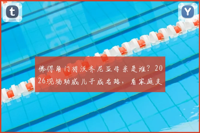 佛得角门将沃齐尼亚母亲是谁？2026现场助威儿子成名路，看家庭支持如何成就一名非洲门将