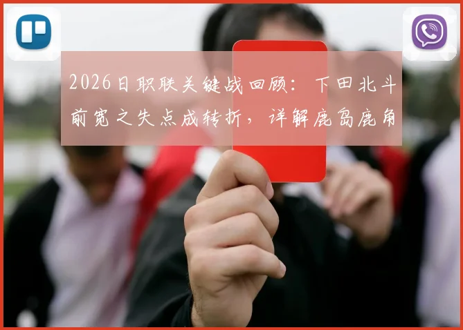 2026日职联关键战回顾：下田北斗前宽之失点成转折，详解鹿岛鹿角总比分5-3淘汰町田全过程