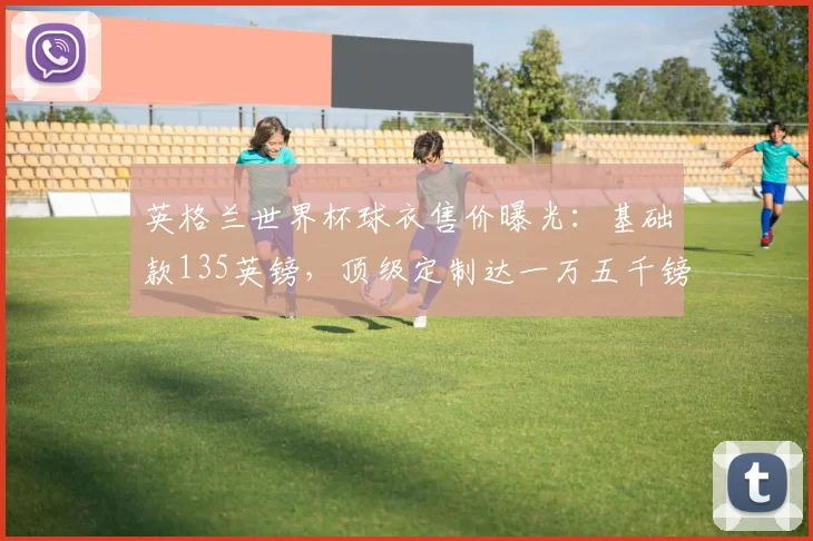 英格兰世界杯球衣售价曝光：基础款135英镑，顶级定制达一万五千镑