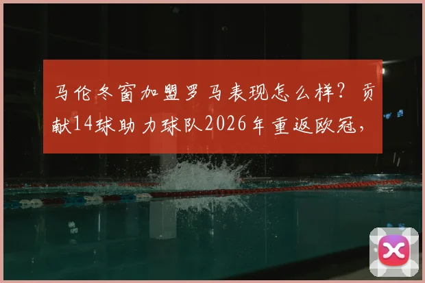 马伦冬窗加盟罗马表现怎么样？贡献14球助力球队2026年重返欧冠，详细数据与阵容分析