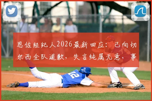 恩佐经纪人2026最新回应：已向切尔西全队道歉，失言纯属无意，事件完整梳理