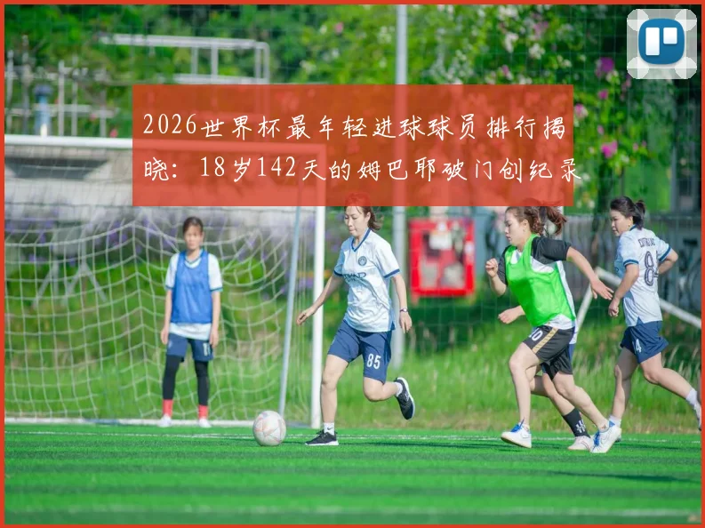 2026世界杯最年轻进球球员排行揭晓：18岁142天的姆巴耶破门创纪录，盘点其国家队与俱乐部生涯