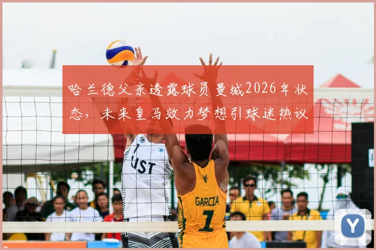 哈兰德父亲透露球员曼城2026年状态，未来皇马效力梦想引球迷热议