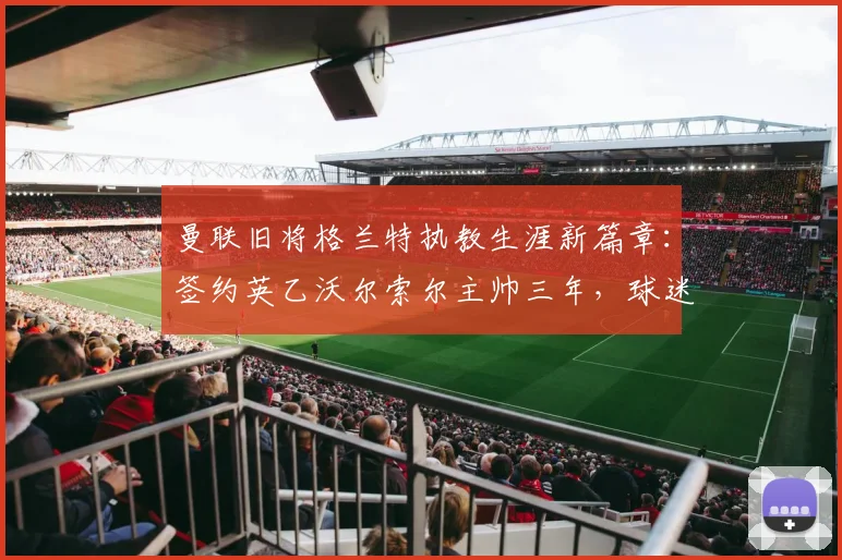 曼联旧将格兰特执教生涯新篇章：签约英乙沃尔索尔主帅三年，球迷热议其战术前景与球队未来规划