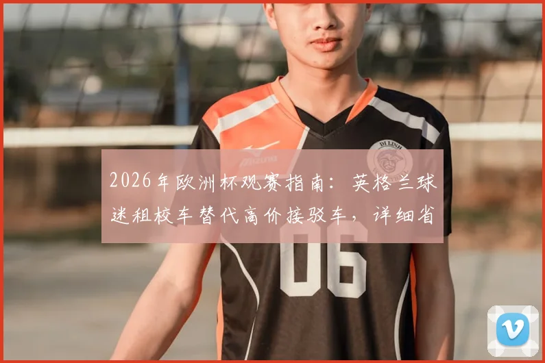 2026年欧洲杯观赛指南：英格兰球迷租校车替代高价接驳车，详细省钱方案分享