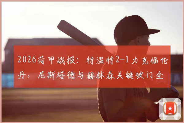 2026荷甲战报：特温特2-1力克福伦丹，尼斯塔德与赫林森关键破门全解析