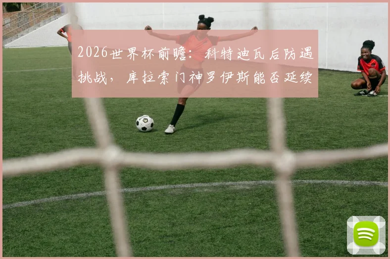 2026世界杯前瞻：科特迪瓦后防遇挑战，库拉索门神罗伊斯能否延续神奇表现？