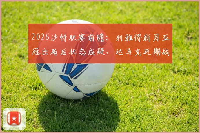 2026沙特联赛前瞻：利雅得新月亚冠出局后状态成疑，达马克近期战绩稳健恐成考验
