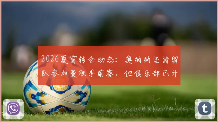 2026夏窗转会动态：奥纳纳坚持留队参加曼联季前赛，但俱乐部已计划将其出售