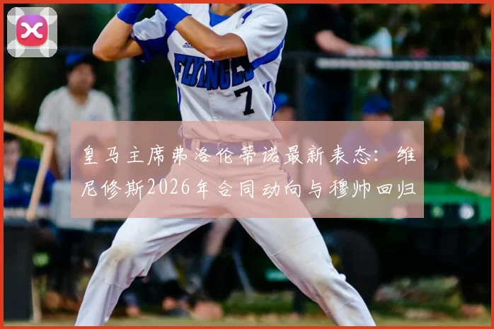 皇马主席弗洛伦蒂诺最新表态：维尼修斯2026年合同动向与穆帅回归传闻澄清