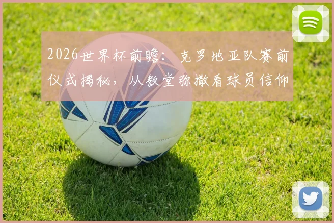 2026世界杯前瞻：克罗地亚队赛前仪式揭秘，从教堂弥撒看球员信仰与心理备战，对战加纳有何影响？