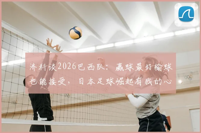 济科谈2026巴西队:赢球最好输球也能接受,日本足球崛起有我的心血